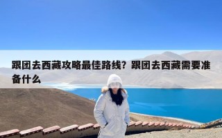 跟团去西藏攻略最佳路线？跟团去西藏需要准备什么