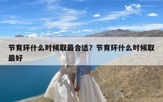 节育环什么时候取最合适？节育环什么时候取最好