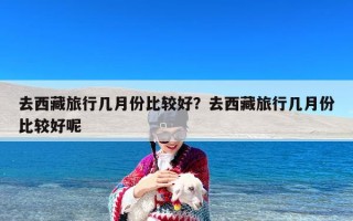 去西藏旅行几月份比较好？去西藏旅行几月份比较好呢