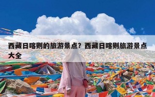 西藏日喀则的旅游景点？西藏日喀则旅游景点大全