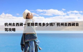 杭州去西藏一星期费用多少钱？杭州去西藏自驾攻略