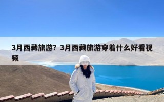 3月西藏旅游？3月西藏旅游穿着什么好看视频