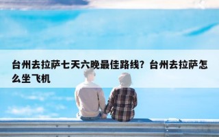 台州去拉萨七天六晚最佳路线？台州去拉萨怎么坐飞机