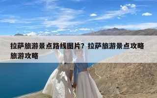 拉萨旅游景点路线图片？拉萨旅游景点攻略 旅游攻略