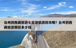 台州到西藏旅游七日游旅游团攻略？台州到西藏旅游跟团多少钱