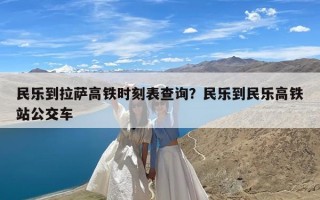 民乐到拉萨高铁时刻表查询？民乐到民乐高铁站公交车