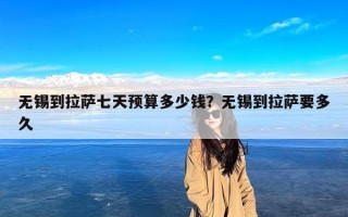 无锡到拉萨七天预算多少钱？无锡到拉萨要多久