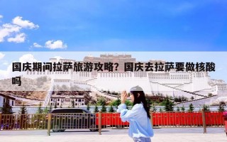 国庆期间拉萨旅游攻略？国庆去拉萨要做核酸吗