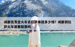 成都出发坐火车去拉萨来回多少钱？成都到拉萨火车需要取票吗