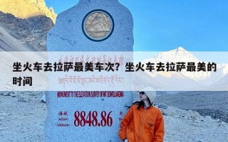 坐火车去拉萨最美车次？坐火车去拉萨最美的时间