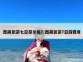西藏旅游七日游价格？西藏旅游7日游费用