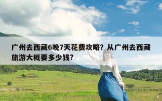 广州去西藏6晚7天花费攻略？从广州去西藏旅游大概要多少钱?