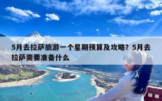 5月去拉萨旅游一个星期预算及攻略？5月去拉萨需要准备什么