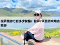 拉萨旅游七日多少价格？拉萨7天旅游攻略自助游