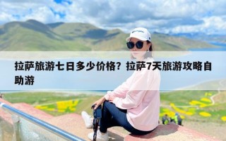 拉萨旅游七日多少价格？拉萨7天旅游攻略自助游