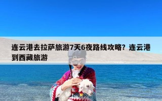 连云港去拉萨旅游7天6夜路线攻略？连云港到西藏旅游
