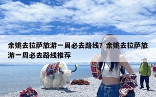 余姚去拉萨旅游一周必去路线？余姚去拉萨旅游一周必去路线推荐