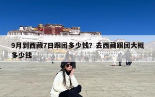 9月到西藏7日跟团多少钱？去西藏跟团大概多少钱