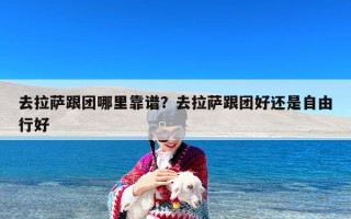 去拉萨跟团哪里靠谱？去拉萨跟团好还是自由行好