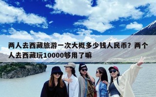 两人去西藏旅游一次大概多少钱人民币？两个人去西藏玩10000够用了嘛