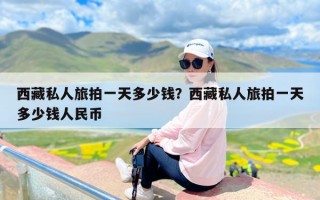 西藏私人旅拍一天多少钱？西藏私人旅拍一天多少钱人民币