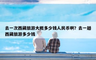 去一次西藏旅游大概多少钱人民币啊？去一趟西藏旅游多少钱
