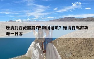 乐清到西藏旅游7日跟团避坑？乐清自驾游攻略一日游