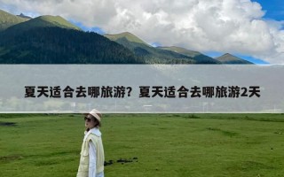 夏天适合去哪旅游？夏天适合去哪旅游2天