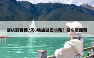 肇庆到西藏7天6晚旅游团攻略？肇庆至西藏