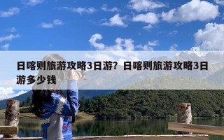 日喀则旅游攻略3日游？日喀则旅游攻略3日游多少钱