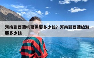 河南到西藏机票需要多少钱？河南到西藏旅游要多少钱