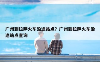 广州到拉萨火车沿途站点？广州到拉萨火车沿途站点查询
