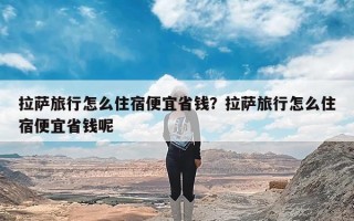 拉萨旅行怎么住宿便宜省钱？拉萨旅行怎么住宿便宜省钱呢
