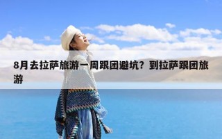 8月去拉萨旅游一周跟团避坑？到拉萨跟团旅游