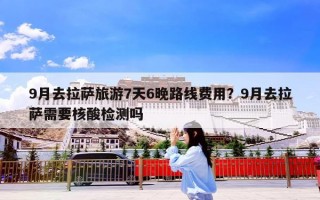 9月去拉萨旅游7天6晚路线费用？9月去拉萨需要核酸检测吗