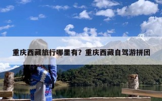 重庆西藏旅行哪里有？重庆西藏自驾游拼团