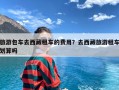 旅游包车去西藏租车的费用？去西藏旅游租车划算吗