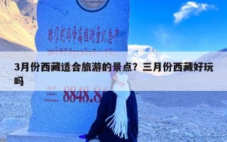 3月份西藏适合旅游的景点？三月份西藏好玩吗