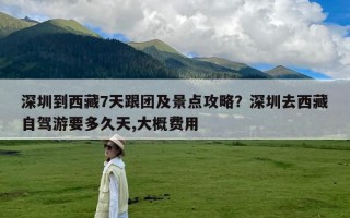 深圳到西藏7天跟团及景点攻略？深圳去西藏自驾游要多久天,大概费用