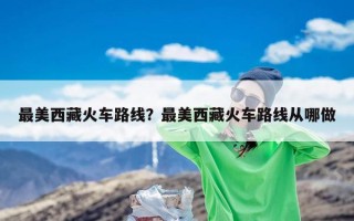 最美西藏火车路线？最美西藏火车路线从哪做