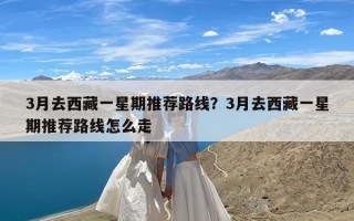 3月去西藏一星期推荐路线？3月去西藏一星期推荐路线怎么走