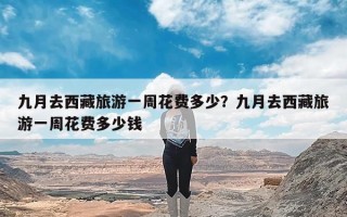 九月去西藏旅游一周花费多少？九月去西藏旅游一周花费多少钱