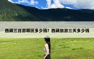 西藏三日游跟团多少钱？西藏旅游三天多少钱