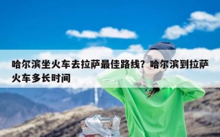 哈尔滨坐火车去拉萨最佳路线？哈尔滨到拉萨火车多长时间
