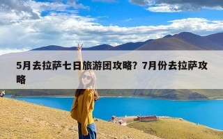 5月去拉萨七日旅游团攻略？7月份去拉萨攻略
