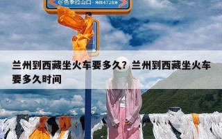 兰州到西藏坐火车要多久？兰州到西藏坐火车要多久时间