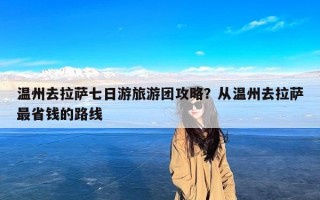 温州去拉萨七日游旅游团攻略？从温州去拉萨最省钱的路线