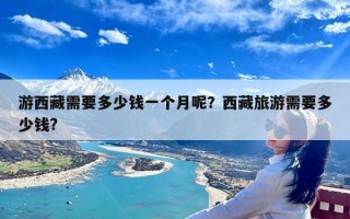 游西藏需要多少钱一个月呢？西藏旅游需要多少钱?