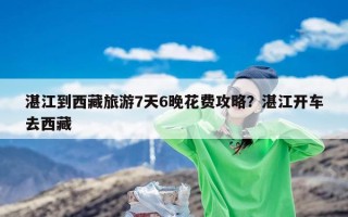 湛江到西藏旅游7天6晚花费攻略？湛江开车去西藏