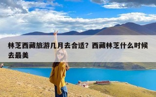 林芝西藏旅游几月去合适？西藏林芝什么时候去最美